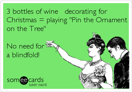 3 bottles of wine + decorating for
Christmas = playing "Pin the Ornament
on the Tree" 

No need for 
a blindfold!