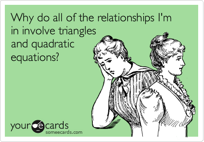 Why are do the relationships I'm in involve triangles
and quadratic
equations?