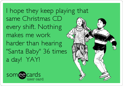 I hope they keep playing that
same Christmas CD
every shift. Nothing
makes me work
harder than hearing
"Santa Baby" 36 times  
a day!  YAY!