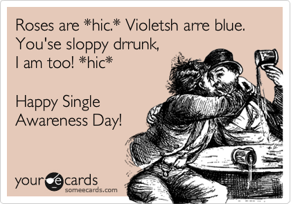 Roses are *hic.* Violetsh arre blue.
You'se sloppy drrunk, 
I am too! *hic*

Happy Single
Awareness Day!