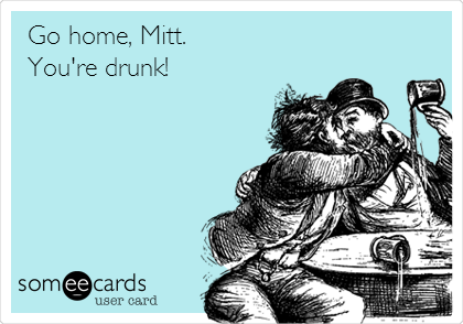 Go home, Mitt.
You're drunk!