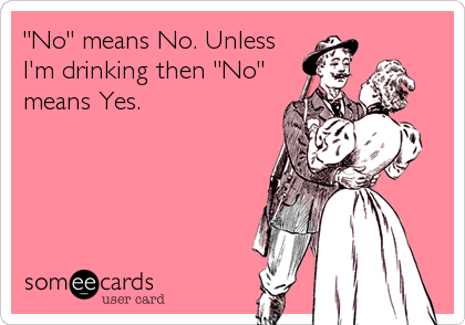 "No" means No. Unless
I'm drinking then "No"
means Yes. 