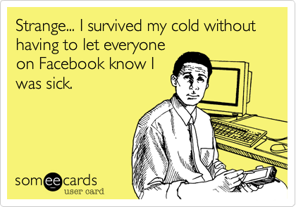 Strange... I survived my cold without having to let everyone
on Facebook know I
was sick.