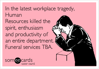 In the latest workplace tragedy, Human
Resources killed the
spirit, enthusiasm
and productivity of
an entire department.
Funeral services TBA.