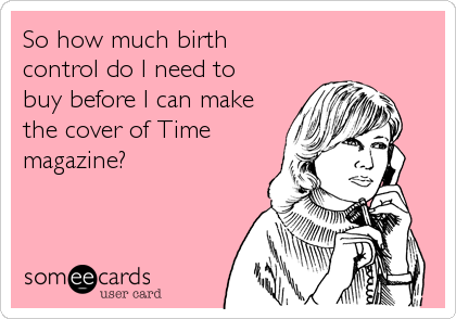 So how much birth 
control do I need to 
buy before I can make
the cover of Time 
magazine?