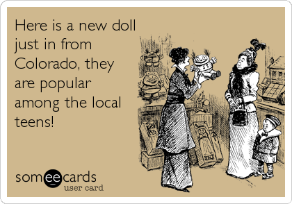 Here is a new doll
just in from
Colorado, they
are popular
among the local
teens!