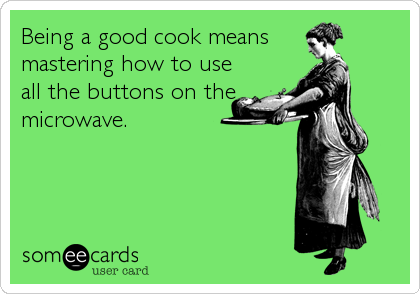 Being a good cook means 
mastering how to use
all the buttons on the
microwave.