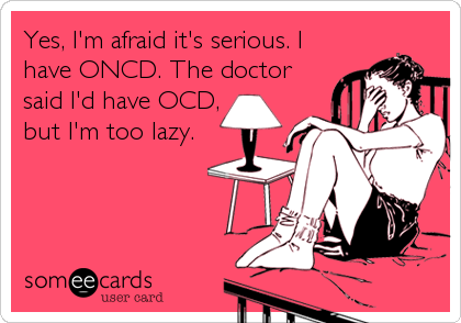 Yes, I'm afraid it's serious. I
have ONCD. The doctor
said I'd have OCD,
but I'm too lazy.