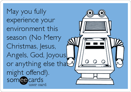May you fully
experience your
environment this
season (No Merry
Christmas, Jesus,
Angels, God, Joyous
or anything else that
might offend!).