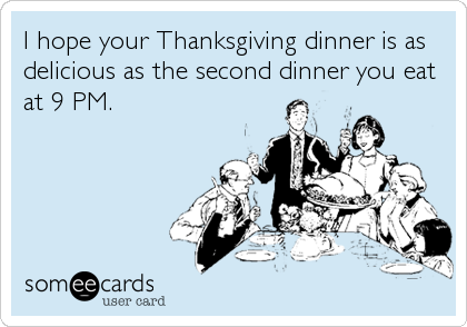 I hope your Thanksgiving dinner is as
delicious as the second dinner you eat
at 9 PM.