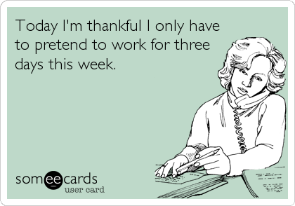 Today I'm thankful I only have
to pretend to work for three
days this week.