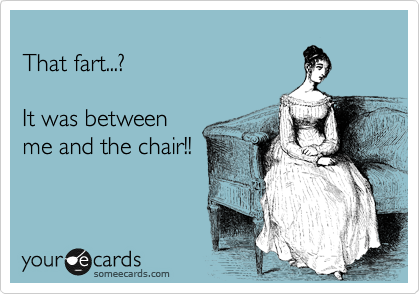 
That fart...? 

It was between 
me and the chair!!
