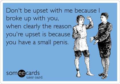Don't be upset with me because I
broke up with you,
when clearly the reason
you're upset is because
you have a small penis.