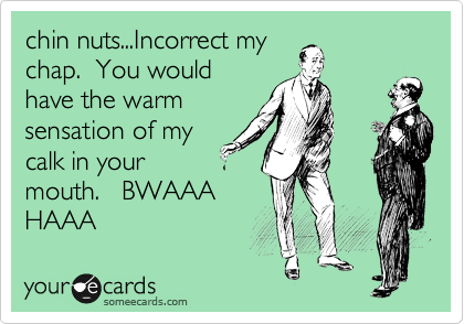 If you had nuts on a wall;
what would you have?
"Walnuts?"  
Correct..If you
had nuts on your
chin what would you
have?   