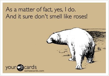 As a matter of fact, yes, I do.
And it sure don't smell like roses!
