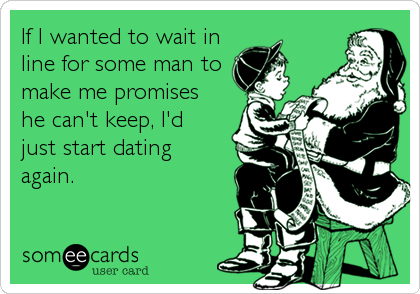 If I wanted to wait in 
line for some man to
make me promises 
he can't keep, I'd
just start dating
again.