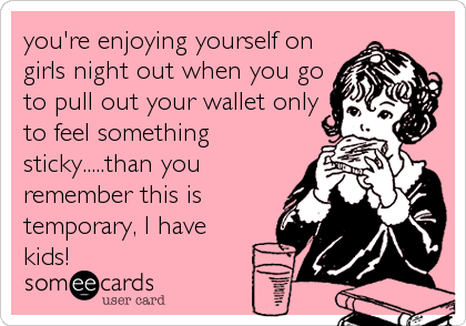 you're enjoying yourself on
girls night out when you go
to pull out your wallet only
to feel something
sticky.....than you
remember this is
temporary, I have
kids!