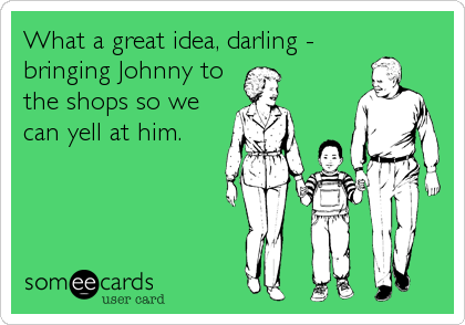 What a great idea, darling - 
bringing Johnny to
the shops so we
can yell at him.