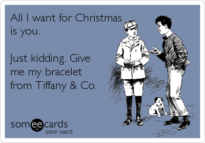 All I want for Christmas
is you.

Just kidding. Give
me my bracelet
from Tiffany & Co.