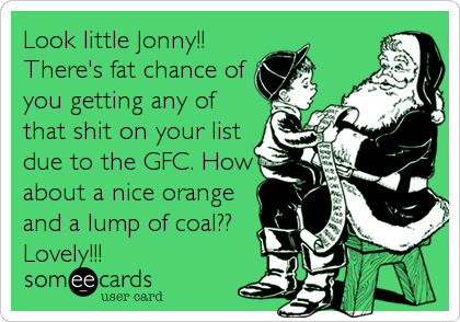 Look little Jonny!!
There's fat chance of
you getting any of
that shit on your list
due to the GFC. How
about a nice orange
and a lump of coal??
Lovely!!!