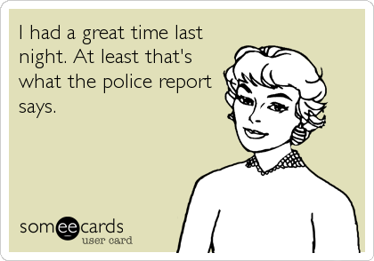 I had a great time last
night. At least that's
what the police report
says.