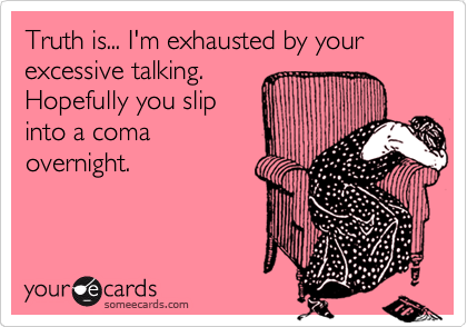 Truth is... I'm exhausted by your excessive talking.                
Hopefully you slip        
into a coma
overnight.

 