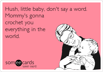 Hush, little baby, don't say a word.
Mommy's gonna
crochet you
everything in the
world.