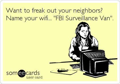 Want to freak out your neighbors?
Name your wifi... "FBI Surveillance Van".