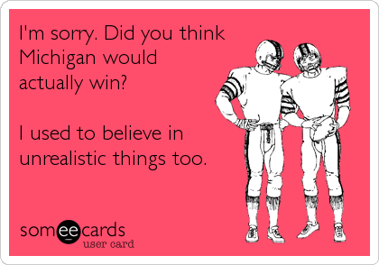 I'm sorry. Did you think
Michigan would
actually win?

I used to believe in
unrealistic things too.