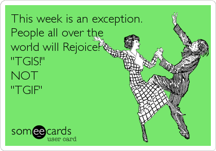 This week is an exception.
People all over the
world will Rejoice!
"TGIS!"
NOT
"TGIF"