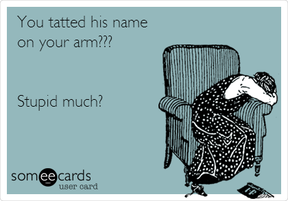 You tatted his name
on your arm???


Stupid much?
