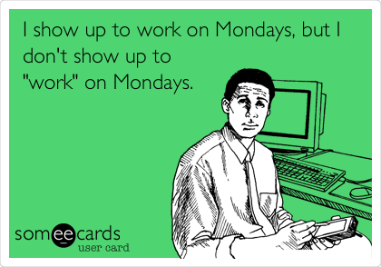 I show up to work on Mondays, but I
don't show up to
"work" on Mondays. 