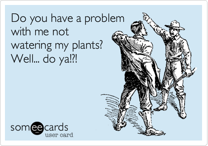 Do you have a problem
with me not
watering my plants%3F
Well... do ya!%3F!