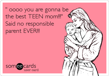 " oooo you are gonna be
the best TEEN mom!!!"
Said no responsible
parent EVER!!!