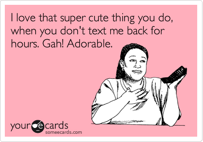 I love that super cute thing
you do, when you
don't text me back
for hours. Gah!
Adorable. 