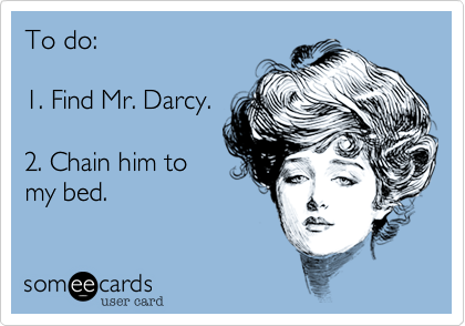 To do:

1. Find Mr. Darcy.

2. Chain him to
my bed. 