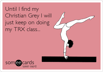 Until I find my
Christian Grey I will
just keep on doing
my TRX class...