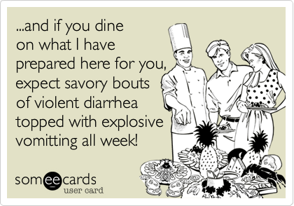 ...and if you dine
on what is prepared
here, expect savory
bouts of violent
diarrhea and
explosive vomitting
for a week!