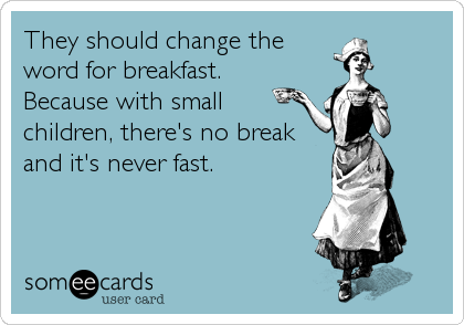They should change the 
word for breakfast.
Because with small 
children, there's no break
and it's never fast.