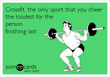 Crossfit, the only sport that you cheer
the loudest for the
person
finishing last