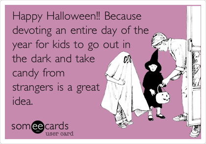 Happy Halloween!! Because
devoting an entire day of the
year for kids to go out in
the dark and take
candy from
strangers is a great
idea.
