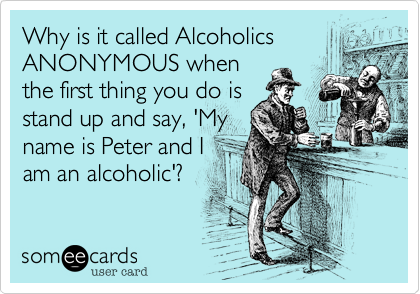 Why is it called Alcoholics
ANONYMOUS when
the first thing you do is
stand up and say, 'My
name is Peter and I
am an alcoholic'?