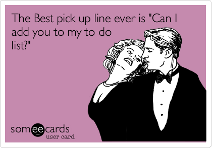 The Best pick up line ever is "Can I add you to my to do
list%3F"