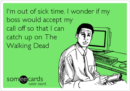 I'm out of sick time. I wonder if my
boss would accept my
call off so that I can
catch up on The
Walking Dead