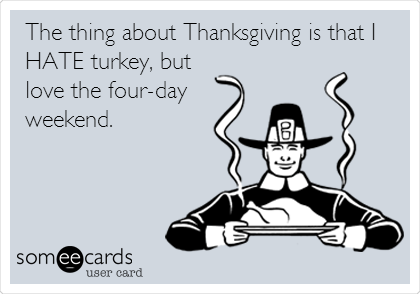 The thing about Thanksgiving is that I
HATE turkey, but
love the four-day
weekend.