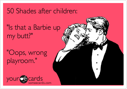 50 Shades after children: 

"Is that a Barbie up 
my butt?"

"Oops, wrong
playroom."