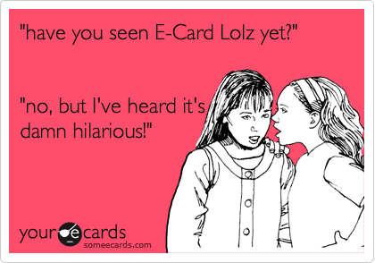 "have you seen E-Card Lolz yet?"  


"no, but I've heard it's
damn hilarious!"