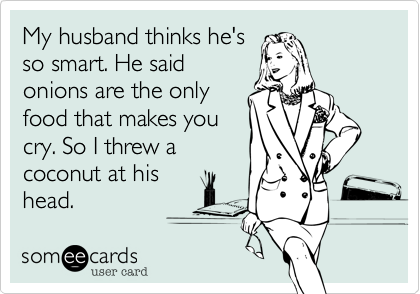 My husband thinks he's
so smart. He said
onions are the only
food that makes you
cry. So I threw a
coconut at his
head.