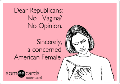     Dear Republicans:
           No   Vagina?
           No Opinion.

                Sincerely,
           a concerned
    American Female