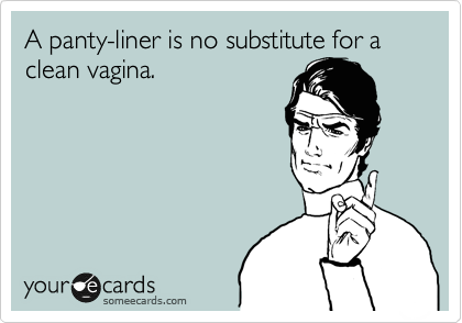 A panty-liner is no substitute for a clean vagina.